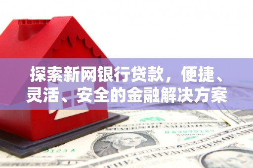 黄平探索新网银行贷款，便捷、灵活、安全的金融解决方案