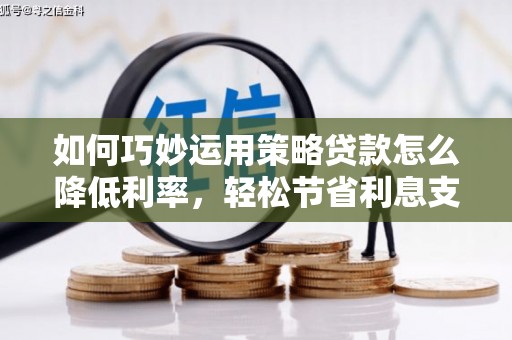 黄平如何巧妙运用策略贷款怎么降低利率，轻松节省利息支出