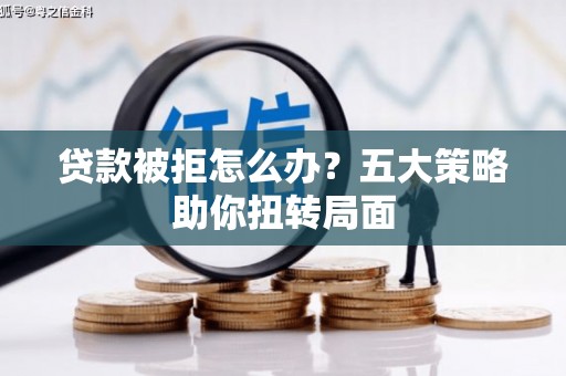 黄平贷款被拒怎么办？五大策略助你扭转局面