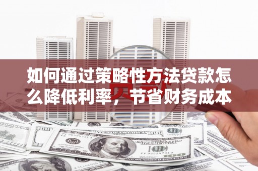 黄平如何通过策略性方法贷款怎么降低利率，节省财务成本