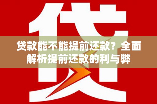 黄平贷款能不能提前还款？全面解析提前还款的利与弊