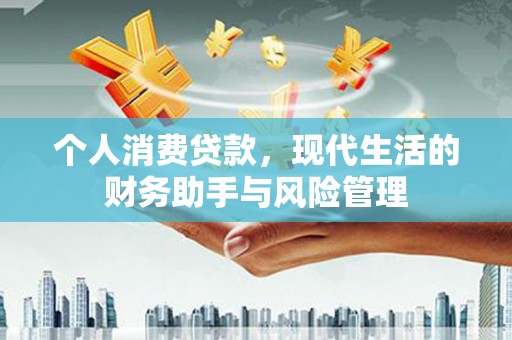 黄平个人消费贷款，现代生活的财务助手与风险管理