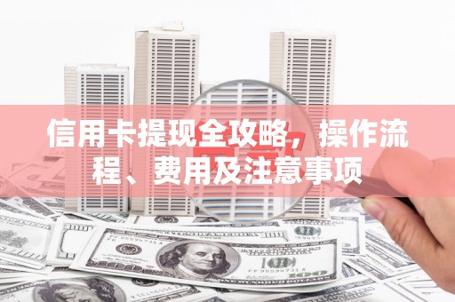 黄平信用卡提现全攻略，操作流程、费用及注意事项