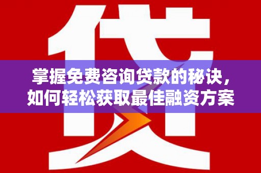 黄平掌握免费咨询贷款的秘诀，如何轻松获取最佳融资方案