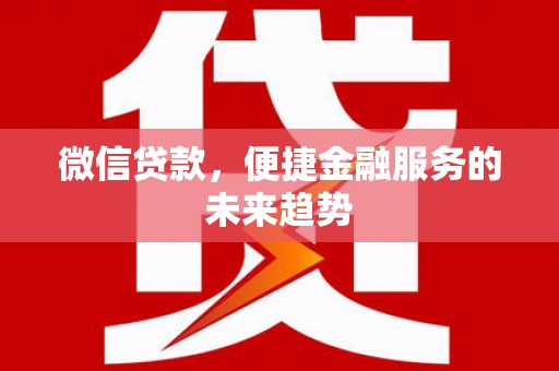 黄平微信贷款，便捷金融服务的未来趋势