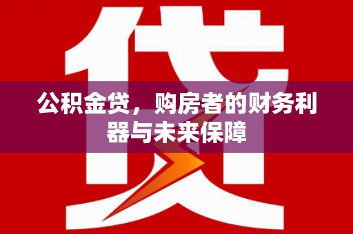 黄平公积金贷，购房者的财务利器与未来保障