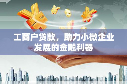 黄平工商户贷款，助力小微企业发展的金融利器