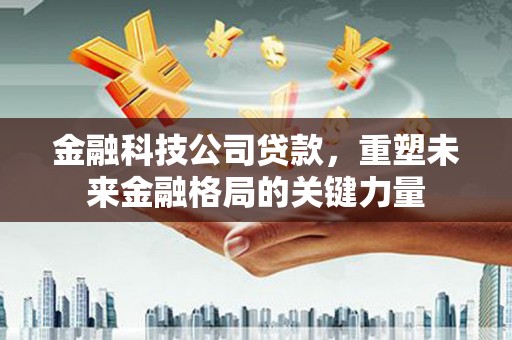 黄平金融科技公司贷款，重塑未来金融格局的关键力量