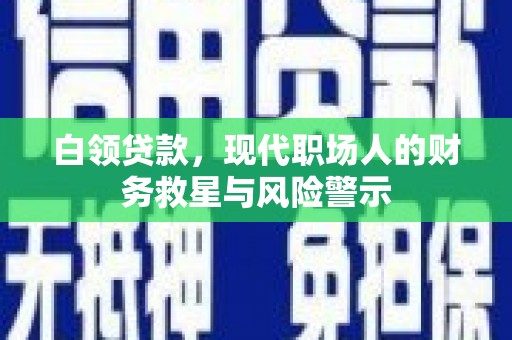 黄平白领贷款，现代职场人的财务救星与风险警示