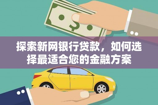 黄平探索新网银行贷款，如何选择最适合您的金融方案