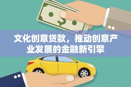 黄平文化创意贷款，推动创意产业发展的金融新引擎
