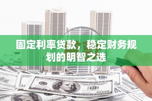 黄平固定利率贷款，稳定财务规划的明智之选