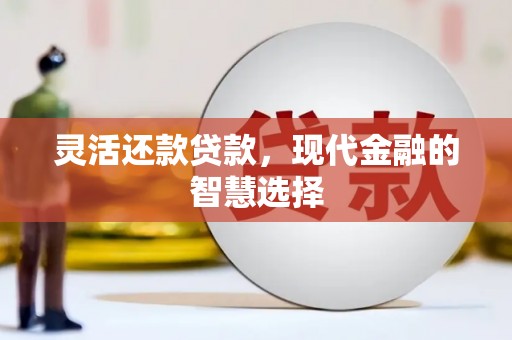黄平灵活还款贷款，现代金融的智慧选择