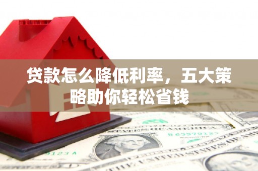 黄平贷款怎么降低利率，五大策略助你轻松省钱