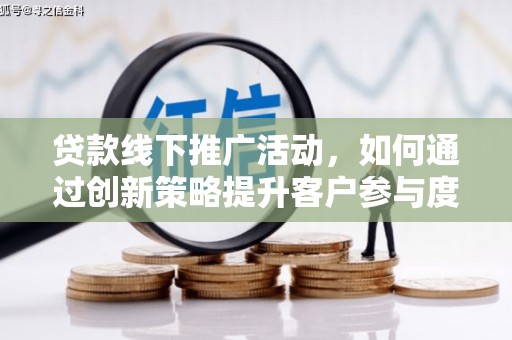 黄平贷款线下推广活动，如何通过创新策略提升客户参与度