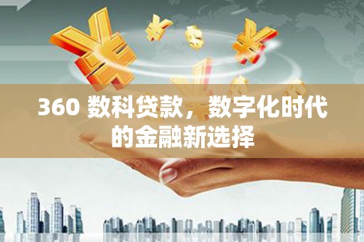 黄平360 数科贷款，数字化时代的金融新选择