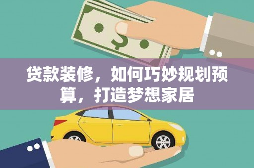 黄平贷款装修，如何巧妙规划预算，打造梦想家居