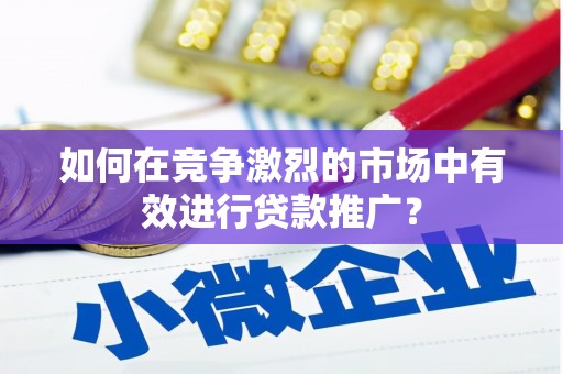 黄平如何在竞争激烈的市场中有效进行贷款推广？