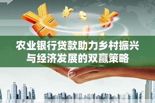 黄平农业银行贷款助力乡村振兴与经济发展的双赢策略