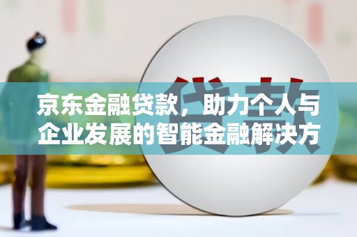 黄平京东金融贷款，助力个人与企业发展的智能金融解决方案