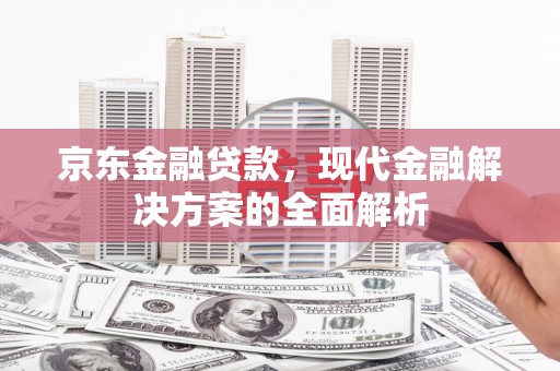黄平京东金融贷款，现代金融解决方案的全面解析