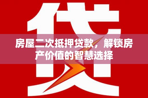 黄平房屋二次抵押贷款，解锁房产价值的智慧选择