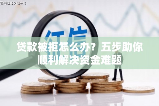 黄平贷款被拒怎么办？五步助你顺利解决资金难题