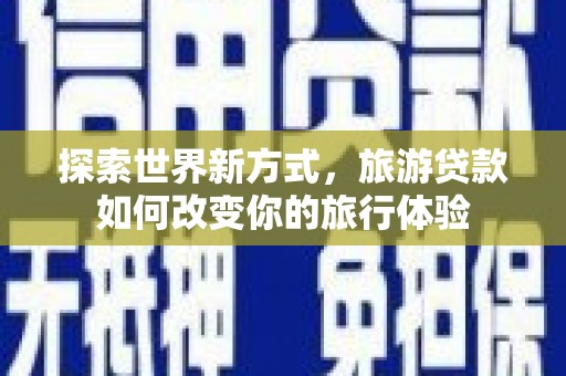 黄平探索世界新方式，旅游贷款如何改变你的旅行体验
