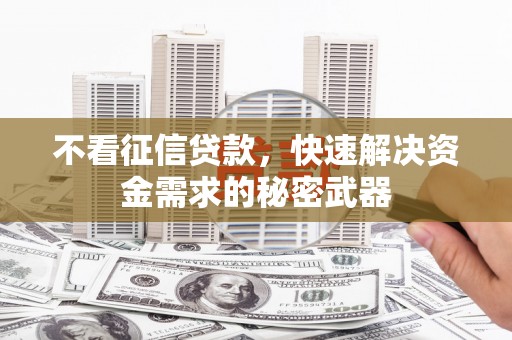 黄平不看征信贷款，快速解决资金需求的秘密武器
