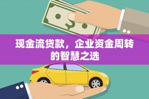 黄平现金流贷款，企业资金周转的智慧之选