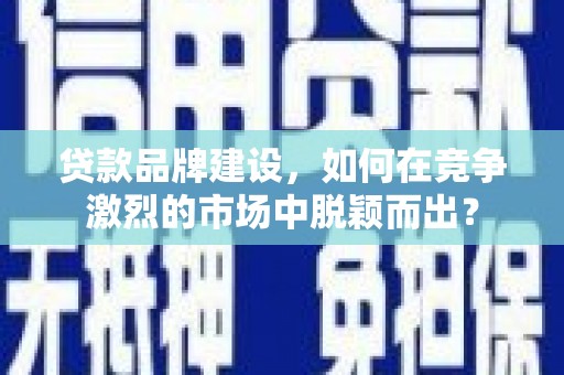 黄平贷款品牌建设，如何在竞争激烈的市场中脱颖而出？
