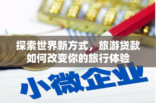 黄平探索世界新方式，旅游贷款如何改变你的旅行体验