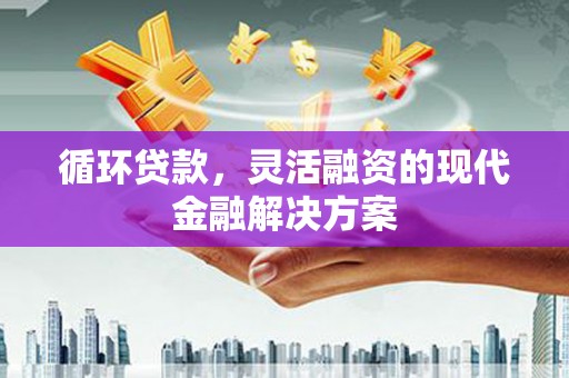 黄平循环贷款，灵活融资的现代金融解决方案