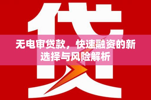 黄平无电审贷款，快速融资的新选择与风险解析