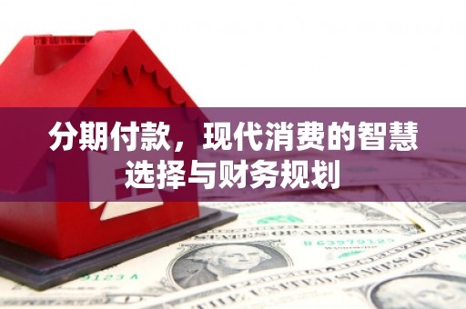 黄平分期付款，现代消费的智慧选择与财务规划