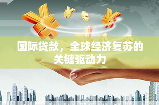 黄平国际贷款，全球经济复苏的关键驱动力