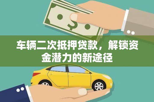 黄平车辆二次抵押贷款，解锁资金潜力的新途径