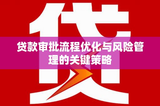 黄平贷款审批流程优化与风险管理的关键策略
