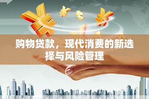 黄平购物贷款，现代消费的新选择与风险管理