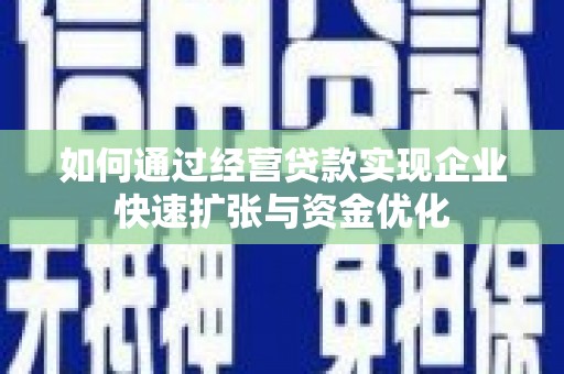 黄平如何通过经营贷款实现企业快速扩张与资金优化