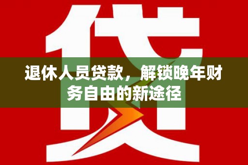 黄平退休人员贷款，解锁晚年财务自由的新途径
