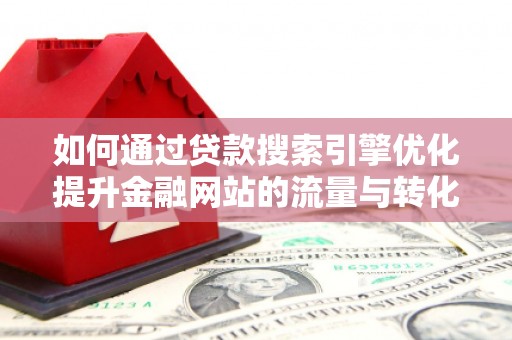 黄平如何通过贷款搜索引擎优化提升金融网站的流量与转化率