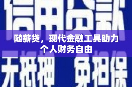 黄平随薪贷，现代金融工具助力个人财务自由