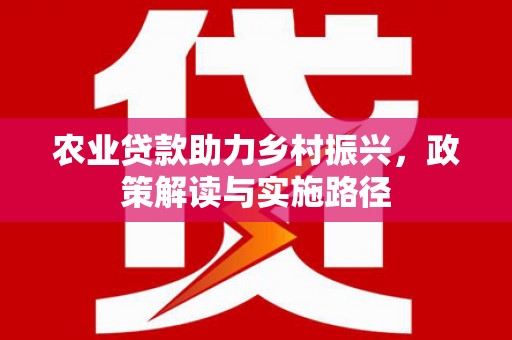 黄平农业贷款助力乡村振兴，政策解读与实施路径