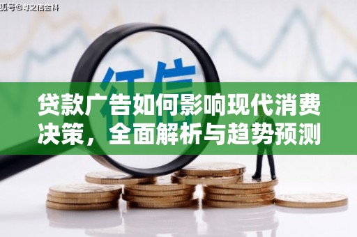 黄平贷款广告如何影响现代消费决策，全面解析与趋势预测