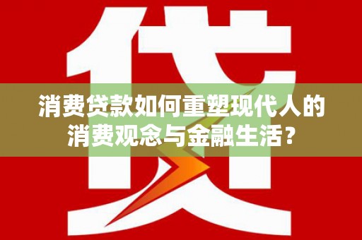 黄平消费贷款如何重塑现代人的消费观念与金融生活？