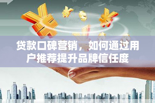 黄平贷款口碑营销，如何通过用户推荐提升品牌信任度