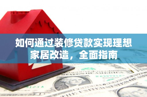 黄平如何通过装修贷款实现理想家居改造，全面指南