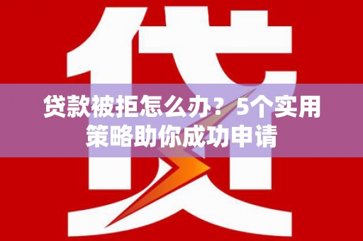 黄平贷款被拒怎么办？5个实用策略助你成功申请