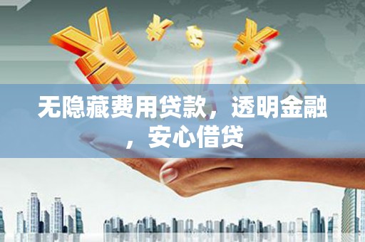 黄平无隐藏费用贷款，透明金融，安心借贷